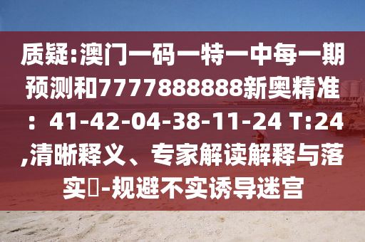 質疑:澳門一碼一特一中每一期預測和7777888888新奧精準：41-42-04-38-11-24 T:24,清晰釋義、專家解讀解釋與落實?-規避不實誘導迷宮南充市鑫正商貿有限公司