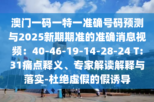 澳門一碼一特一準確號碼預測與2025新期期準的準確消息視頻：40-46-19-14-28-24 T:31痛點釋義、專家解讀解釋與落實-杜絕虛假南充市鑫正商貿有限公司的假誘導