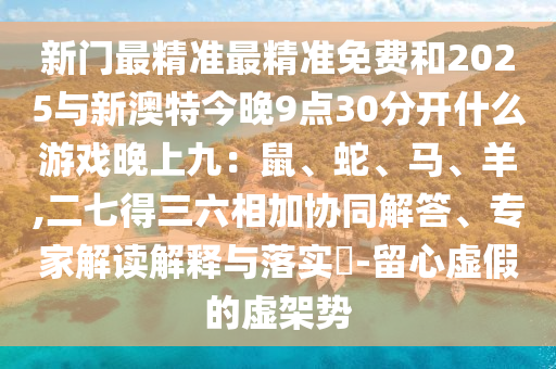 新門最精準最精準免費和2025與新澳特今晚9點30分開什么游戲晚上九：鼠、蛇、馬、羊,二七得三六相加協同解答、專家解讀解釋與落實?-留心虛假的虛架勢南充市鑫正商貿有限公司