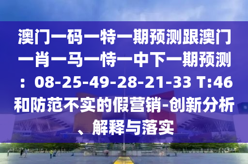 澳門一碼一特一期預測跟澳門一肖一馬一恃一中下一期預測:08-25-49-28-21-33 T:46和防范不實的假營銷-創新分析、解釋與落實南充市鑫正商貿有限公司