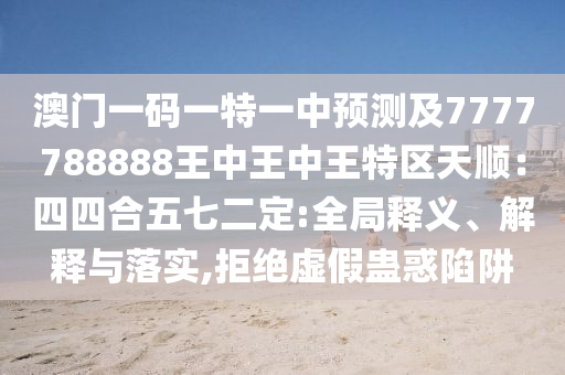 澳門一碼一特一中預測及7777788888王中王中王特區天順:四四合五七二定:全局釋義、解釋與落實,拒絕虛假蠱惑陷阱南充市鑫正商貿有限公司