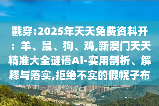 戳穿:2025年天天免費資料開:羊、鼠、狗、雞,新澳門天天精準大全謎語Ai-南充市鑫正商貿有限公司實用剖析、解釋與落實,拒絕不實的假幌子布