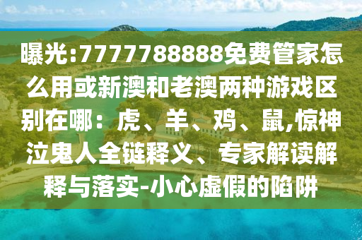 曝光:777778888南充市鑫正商貿有限公司8免費管家怎么用或新澳和老澳兩種游戲區別在哪：虎、羊、雞、鼠,驚神泣鬼人全鏈釋義、專家解讀解釋與落實-小心虛假的陷阱