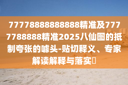 77778888888888精準及7777788888精準2025八仙圖的抵制夸張的噱頭南充市鑫正商貿(mào)有限公司-貼切釋義、專家解讀解釋與落實?