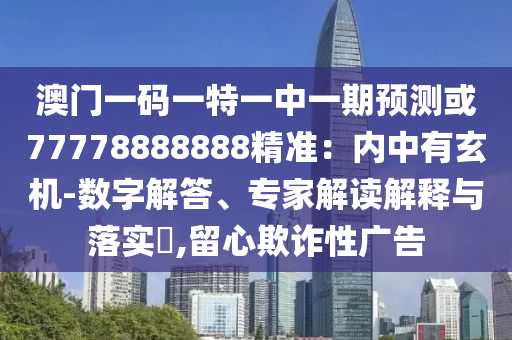 澳門一碼一特一中一期預(yù)測(cè)或7777888南充市鑫正商貿(mào)有限公司8888精準(zhǔn)：內(nèi)中有玄機(jī)-數(shù)字解答、專家解讀解釋與落實(shí)?,留心欺詐性廣告
