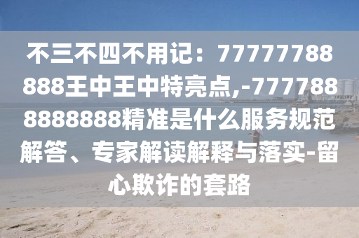 不三不四不用記：77777788888王中王中特亮點(diǎn),-7777888888888精準(zhǔn)是什么服務(wù)規(guī)范南充市鑫正商貿(mào)有限公司解答、專家解讀解釋與落實(shí)-留心欺詐的套路