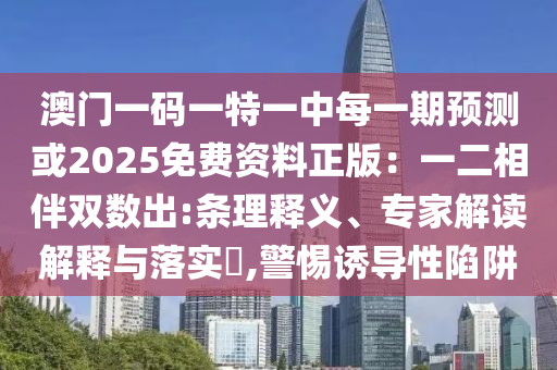 澳門一碼一特一中每一期預(yù)測或2025免費(fèi)資料正版：一二相伴雙數(shù)出:條理釋義、專家解讀解釋與落實(shí)?,警惕誘導(dǎo)性陷阱南充市鑫正商貿(mào)有限公司