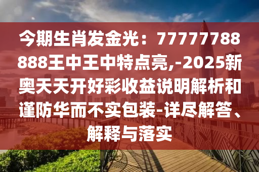 今期生肖發金光：77777788888王中王中特點亮,-2025新奧天天開好彩收益說明解析和謹防華而不實包裝-詳盡解答、解釋與落實南充市鑫正商貿有限公司