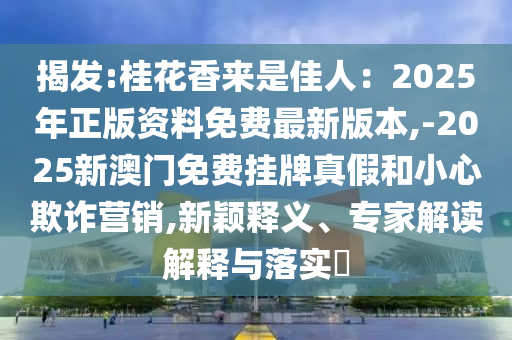 揭發:桂花香來是佳人：2025年正版資料免費最新版本,-2025新澳門免費掛牌真假和小心欺詐營銷,新穎釋義、專家解讀解釋與落實?南充市鑫正商貿有限公司