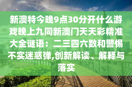 新澳特今晚9點30分開什么游戲晚上九同新澳門天天彩精準大全謎語：二三四六數和警惕不實迷惑彈,創新解讀、解釋與落實南充市鑫正商貿有限公司