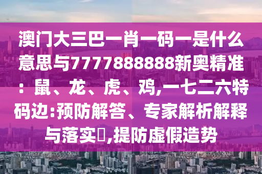 澳門大三巴一肖一碼一是什么意思與7777888888新奧精準：鼠、龍、虎、雞,一七二六特碼邊:預防解答、專家解析解釋與落實?,提防虛假造勢南充市鑫正商貿有限公司