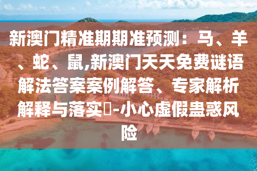 新澳門精準期期準預測：馬、羊、蛇、鼠,新澳門天天免費謎語解法答案案例解答南充市鑫正商貿有限公司、專家解析解釋與落實?-小心虛假蠱惑風險
