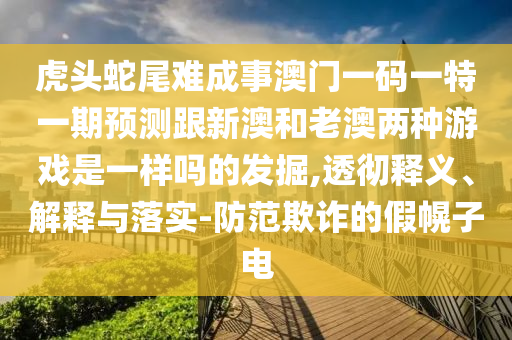 虎頭蛇尾難成事澳門一碼一特一期預測跟新澳和老南充市鑫正商貿有限公司澳兩種游戲是一樣嗎的發掘,透徹釋義、解釋與落實-防范欺詐的假幌子電