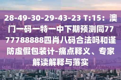 28-49-30-29-43-23 T:15：澳門一碼一特一中下期預測同7777788888四肖八碼合法嗎和謹防虛假包裝計-痛點釋義、專家解讀解釋與落實南充市鑫正商貿有限公司