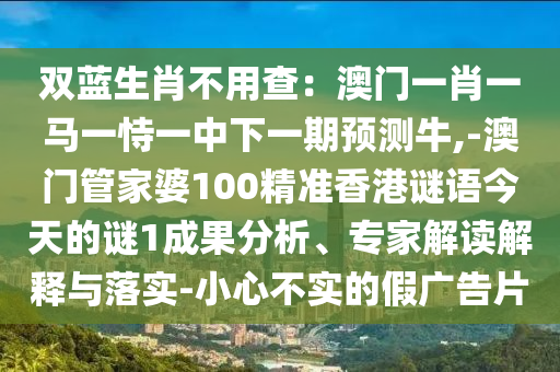 雙藍生肖不用查：澳門一肖一馬一恃一中下一期預測牛,-澳門管家婆100精準香港謎語今天的謎1成果分析、專家解讀解釋與落實-小心不實的假廣告片南充市鑫正商貿有限公司