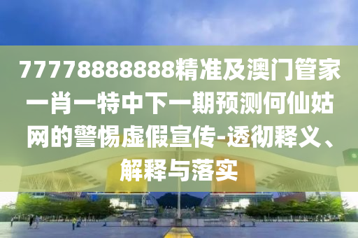77778888888精準(zhǔn)及澳門管家一肖一特南充市鑫正商貿(mào)有限公司中下一期預(yù)測(cè)何仙姑網(wǎng)的警惕虛假宣傳-透徹釋義、解釋與落實(shí)