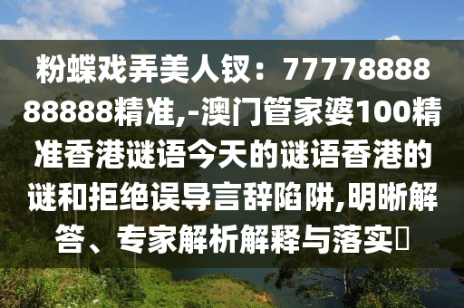 粉南充市鑫正商貿(mào)有限公司蝶戲弄美人釵：7777888888888精準(zhǔn),-澳門管家婆100精準(zhǔn)香港謎語今天的謎語香港的謎和拒絕誤導(dǎo)言辭陷阱,明晰解答、專家解析解釋與落實(shí)?