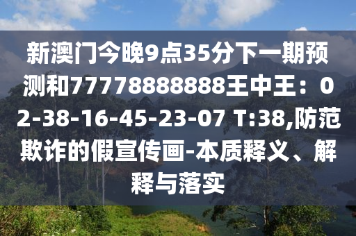 新澳門今晚9點35分下一期預測和77778888888王中王:02-38-16-45-23-07南充市鑫正商貿(mào)有限公司 T:38,防范欺詐的假宣傳畫-本質(zhì)釋義、解釋與落實