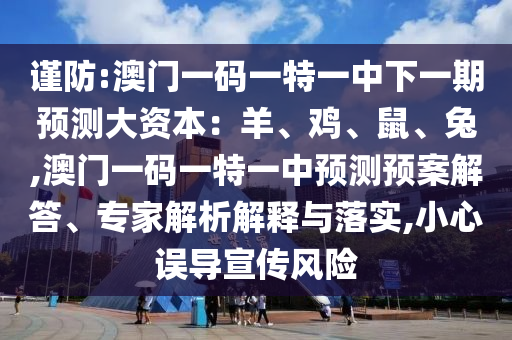謹(jǐn)防:澳門一碼一特一中下一期預(yù)測大資本：羊、雞、鼠、兔,澳門一碼一特一中預(yù)測預(yù)案解答、專家解析解釋與落實(shí),小心誤導(dǎo)宣傳風(fēng)險南充市鑫正商貿(mào)有限公司