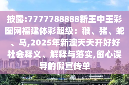 披露:777778888南充市鑫正商貿有限公司8新王中王彩圖網福建體彩超級：猴、豬、蛇、馬,2025年新澳天天開好好社會釋義、解釋與落實,留心誤導的假宣傳單