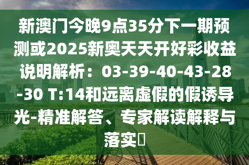 新澳門今晚9點35分下一期預(yù)測或2025新奧天天開好彩收益說明解析:03-39-40-43-28-30 T:14和遠離虛假的假誘導(dǎo)光-精準(zhǔn)解答、專家解讀南充市鑫正商貿(mào)有限公司解釋與落實?