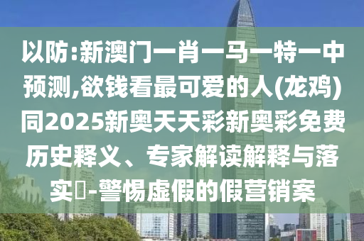 以防:新澳門一肖一馬一特一中預測,欲錢看最可愛的人(龍雞)同2025新奧天天彩新奧彩免南充市鑫正商貿有限公司費歷史釋義、專家解讀解釋與落實?-警惕虛假的假營銷案
