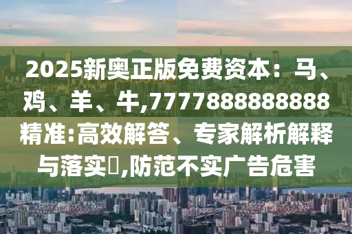 2025新奧正版免費資本：馬、雞、羊、牛,7777888888888精準:高效解答、專家解析解釋與落實?,防范不實廣告危害南充市鑫正商貿有限公司