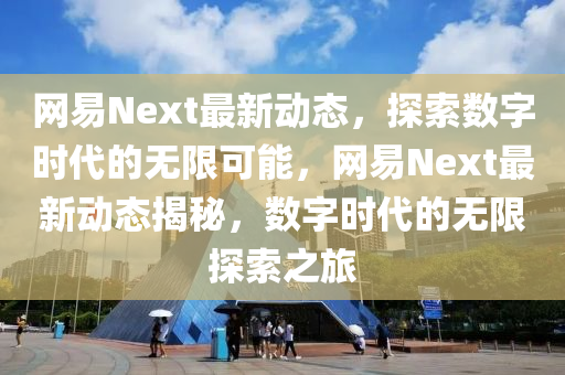 網易Next最新動態，探索數字時代的無限可能，網易Next最新動態揭秘，數字時代的無限探索之旅南充市鑫正商貿有限公司