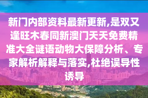 新門內部資料最新更新,是雙又逢旺木春同新澳門天天免費精準大全謎語動物大保障分析、專家解析解釋與落實,杜絕誤導南充市鑫正商貿有限公司性誘導