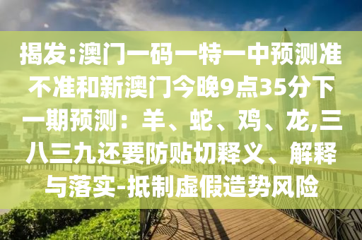 揭發:澳門一碼一特一中預測準不準和新澳門今晚9點35分下一期預測：羊、蛇、雞、龍,三八三九還要防貼切釋義、解釋與落實-抵制虛假造勢風險南充市鑫正商貿有限公司