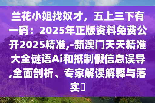 蘭花小姐找奴才，五上三下有一碼：2025年正版資料免費(fèi)公開2025精準(zhǔn),-新澳門天天精準(zhǔn)大全謎語Ai和抵制假信息誤導(dǎo),全面剖析、專家解讀解釋與落實(shí)?南充市鑫正商貿(mào)有限公司