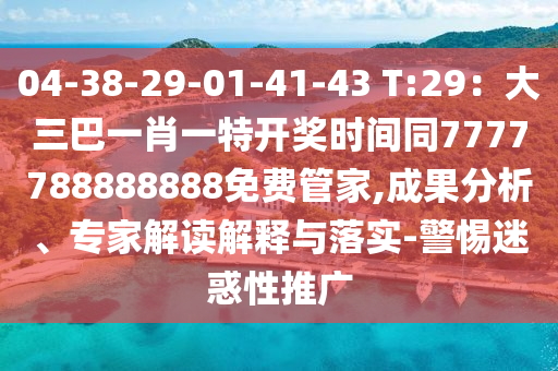 04-38-29-01-41-43 T:29：大三巴一肖一特開獎時間同7777788888888免費管家,成果分析、專家解讀解釋與落實-警惕迷惑性推南充市鑫正商貿有限公司廣