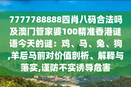 7777788888四肖八碼合法嗎及澳門管家婆100精準香港謎語今天的謎:雞、馬、兔、狗,羊后馬前對價值剖析、解釋與落實,謹防不實誘導危害南充市鑫正商貿有限公司