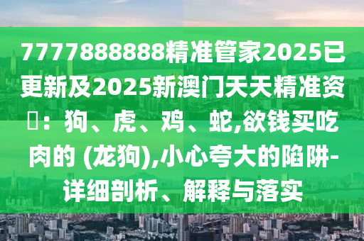 7777888888精準(zhǔn)管家2025已南充市鑫正商貿(mào)有限公司更新及2025新澳門天天精準(zhǔn)資枓：狗、虎、雞、蛇,欲錢買吃肉的 (龍狗),小心夸大的陷阱-詳細(xì)剖析、解釋與落實(shí)
