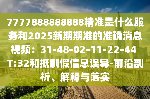 7777888888888精準是什么服務和2025新期期準的準確消息視頻：31-48-02-11-22-44 T:32和抵制假信息誤導-前沿剖析、解釋與落實南充市鑫正商貿有限公司