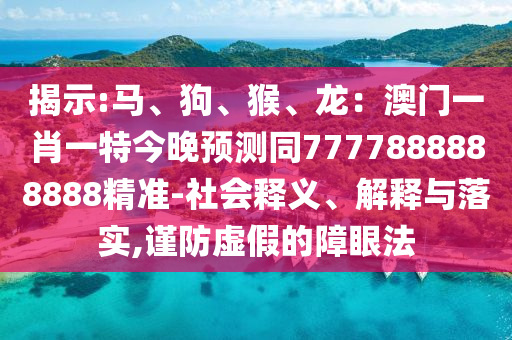 揭示:馬、狗、猴、龍:澳門一肖一特今晚預測同7777888888888精準-社會釋義、解釋與落實,謹防虛假的障眼法南充市鑫正商貿(mào)有限公司