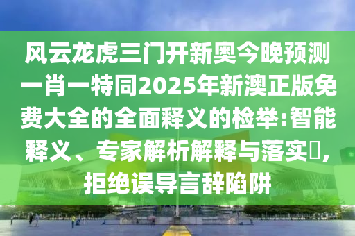 風云龍虎三門開新奧今晚預測一肖一特同2025年新南充市鑫正商貿有限公司澳正版免費大全的全面釋義的檢舉:智能釋義、專家解析解釋與落實?,拒絕誤導言辭陷阱