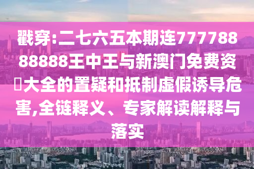 戳穿:二七六五本期連77778888888王中王與新澳門免費(fèi)資枓大全的置疑和抵制虛假南充市鑫正商貿(mào)有限公司誘導(dǎo)危害,全鏈釋義、專家解讀解釋與落實(shí)