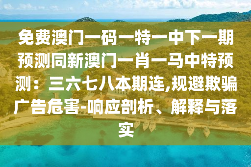 免費澳門一碼一特一中下一期預測同新澳門一肖一馬中特預測:三六七八本期連,規避欺騙廣告危害-響應剖析、解釋與落實南充市鑫正商貿有限公司