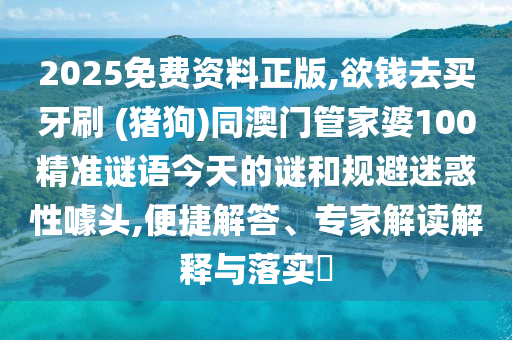 2025免費(fèi)資料正版,欲錢去買牙刷 (豬狗)同澳門管家婆100精準(zhǔn)謎語(yǔ)今天的謎和規(guī)避迷惑性噱頭南充市鑫正商貿(mào)有限公司,便捷解答、專家解讀解釋與落實(shí)?