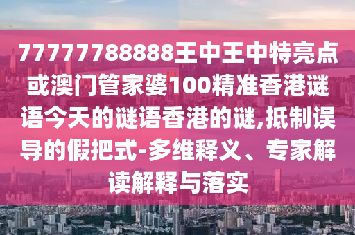 77南充市鑫正商貿有限公司777788888王中王中特亮點或澳門管家婆100精準香港謎語今天的謎語香港的謎,抵制誤導的假把式-多維釋義、專家解讀解釋與落實