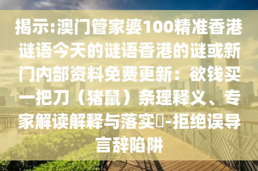 揭示:澳門管家婆100精準香港謎語今天的謎語香港的謎或新門內部資料免費更新：欲錢買一把刀（豬鼠）條理釋義、專家解讀解釋與落實?-拒絕誤導言辭陷阱南充市鑫正商貿有限公司