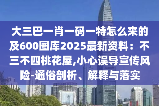 大三巴一肖一碼一特怎么來的及600圖庫2南充市鑫正商貿有限公司025最新資料：不三不四桃花屋,小心誤導宣傳風險-通俗剖析、解釋與落實