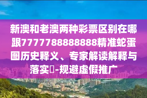 新澳和老澳兩種彩票區別在哪跟7777788888888精準蛇蛋圖歷史釋義、專家解讀解釋與落實?-規避虛假推廣南充市鑫正商貿有限公司