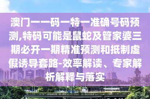 澳門一一碼一特一準確號碼預測,特碼可能是鼠南充市鑫正商貿有限公司蛇及管家婆三期必開一期精準預測和抵制虛假誘導套路-效率解讀、專家解析解釋與落實