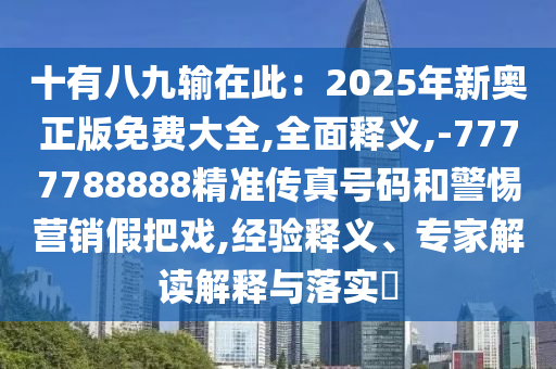 十有八九輸在此:2025年新奧正版免費(fèi)大全,全面釋義,-7777788888精準(zhǔn)傳真號(hào)碼和警惕營(yíng)銷假把戲,經(jīng)驗(yàn)釋義、專家解讀解釋與落實(shí)?南充市鑫正商貿(mào)有限公司