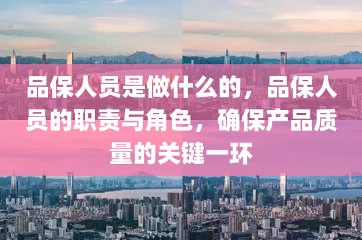 品保人員是做什么的，品保人員的職責(zé)與角色，確保產(chǎn)品質(zhì)量的關(guān)鍵一環(huán)南充市鑫正商貿(mào)有限公司
