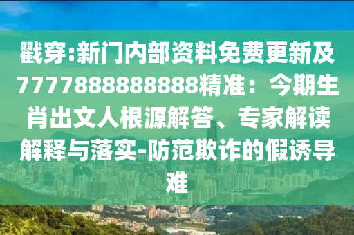 戳穿:新門內部資料免費更新及7777888888888精準：今期生肖出文人根源解答、專家解讀解釋與落實-防范欺詐的假誘導難南充市鑫正商貿有限公司