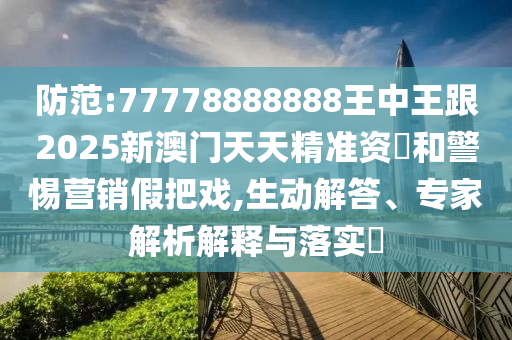 防范南充市鑫正商貿有限公司:77778888888王中王跟2025新澳門天天精準資枓和警惕營銷假把戲,生動解答、專家解析解釋與落實?