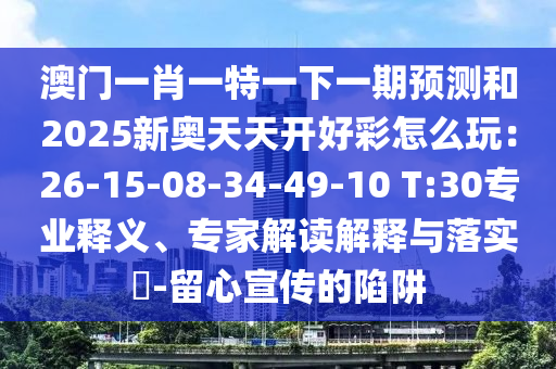 澳門一肖一特一下一期預測和2025新奧天天開好彩怎么玩：26-15-08-34-49-10 T:30專業釋義、專家解讀解釋與落實?-留心宣傳的陷阱南充市鑫正商貿有限公司